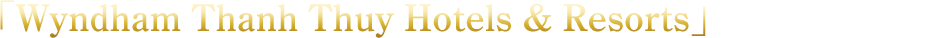 「Wyndham Thanh Thuy Hotels & Resorts」が選ばれる理由